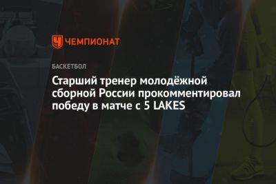 Старший тренер молодёжной сборной России прокомментировал победу в матче с 5 LAKES