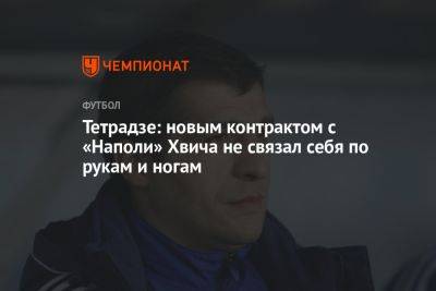 Тетрадзе: новым контрактом с «Наполи» Хвича не связал себя по рукам и ногам