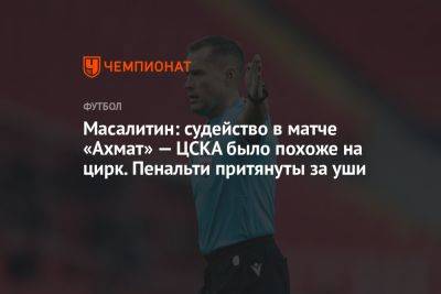 Масалитин: судейство в матче «Ахмат» — ЦСКА было похоже на цирк. Пенальти притянуты за уши