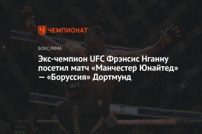 Экс-чемпион UFC Фрэнсис Нганну посетил матч «Манчестер Юнайтед» — «Боруссия» Дортмунд