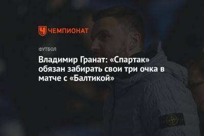Владимир Гранат: «Спартак» обязан забирать свои три очка в матче с «Балтикой»