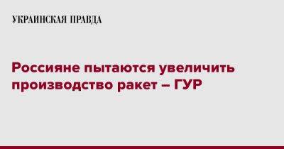 Россияне пытаются увеличить производство ракет – ГУР