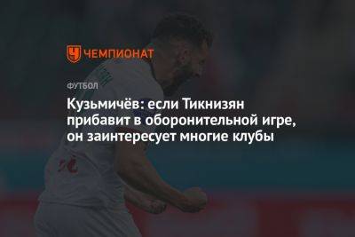 Владимир Кузьмичев - Кузьмичёв: если Тикнизян прибавит в оборонительной игре, он заинтересует многие клубы - championat.com