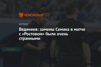 Веденеев: замены Семака в матче с «Ростовом» были очень странными