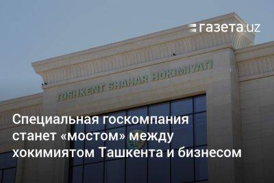 Специальная госкомпания станет «мостом» между хокимиятом Ташкента и бизнесом