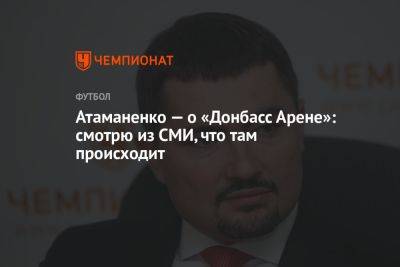 Атаманенко — о «Донбасс Арене»: смотрю из СМИ, что там происходит