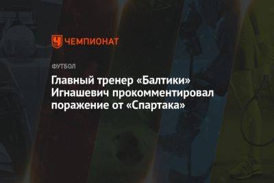 Главный тренер «Балтики» Игнашевич прокомментировал поражение от «Спартака»