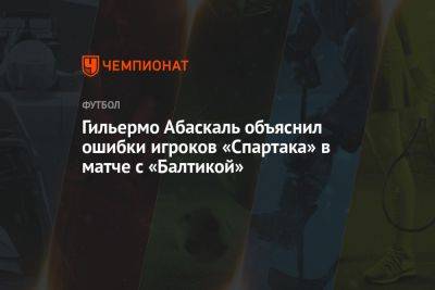 Гильермо Абаскаль объяснил ошибки игроков «Спартака» в матче с «Балтикой»