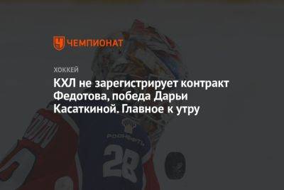 КХЛ не зарегистрирует контракт Федотова, победа Дарьи Касаткиной. Главное к утру
