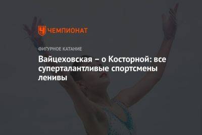 Вайцеховская – о Косторной: все суперталантливые спортсмены ленивы