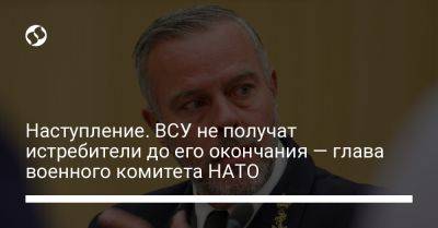 Роб Бауэр - Наступление. ВСУ не получат истребители до его окончания — глава военного комитета НАТО - liga.net - Украина