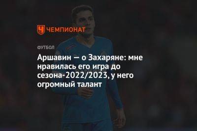 Аршавин — о Захаряне: мне нравилась его игра до сезона-2022/2023, у него огромный талант
