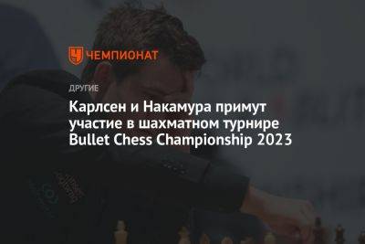 Карлсен и Накамура примут участие в шахматном турнире Bullet Chess Championship 2023