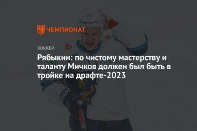Рябыкин: по чистому мастерству и таланту Мичков должен был быть в тройке на драфте-2023