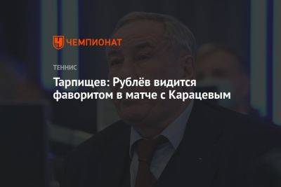 Тарпищев: Рублёв видится фаворитом в матче с Карацевым