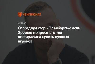 Спортдиректор «Оренбурга»: если Ярошик попросит, то мы постараемся купить нужных игроков