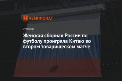 Женская сборная России по футболу проиграла Китаю во втором товарищеском матче - championat.com - Россия - Китай - Циндао