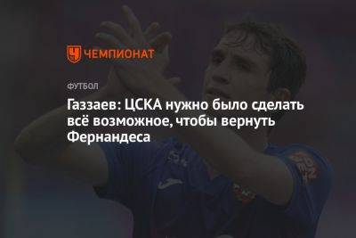 Газзаев: ЦСКА нужно было сделать всё возможное, чтобы вернуть Фернандеса