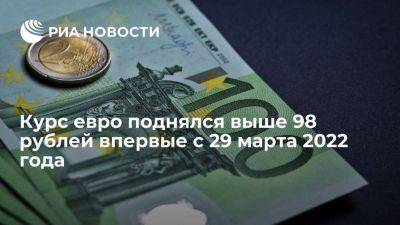 Курс евро на Московской бирже поднялся выше 98 рублей впервые с 29 марта 2022 года