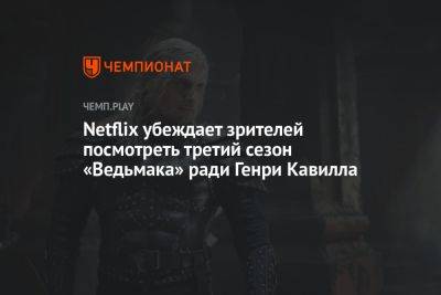 Netflix убеждает зрителей посмотреть третий сезон «Ведьмака» ради Генри Кавилла