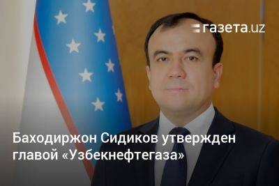 Баходиржон Сидиков утверждён главой «Узбекнефтегаза»