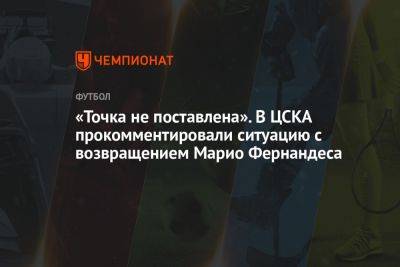 «Точка не поставлена». В ЦСКА прокомментировали ситуацию с возвращением Марио Фернандеса