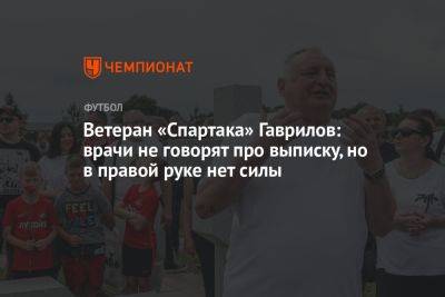 Ветеран «Спартака» Гаврилов: врачи не говорят про выписку, но в правой руке нет силы