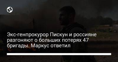 Экс-генпрокурор Пискун и россияне разгоняют о больших потерях 47 бригады. Маркус ответил