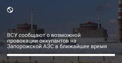 ВСУ сообщают о возможной провокации оккупантов на Запорожской АЭС в ближайшее время