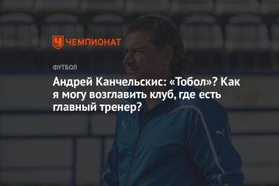 Андрей Канчельскис: «Тобол»? Как я могу возглавить клуб, где есть главный тренер?