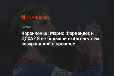 Марио Фернандес - Андрей Червиченко - Егор Кабак - Червиченко: Марио Фернандес и ЦСКА? Я не большой любитель этих возвращений в прошлое - championat.com - Фернандес