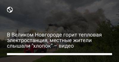В Великом Новгороде горит тепловая электростанция, местные жители слышали "хлопок" – видео