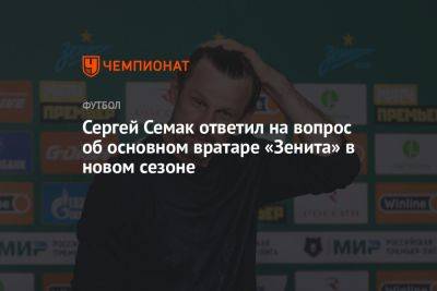 Сергей Семак ответил на вопрос об основном вратаре «Зенита» в новом сезоне
