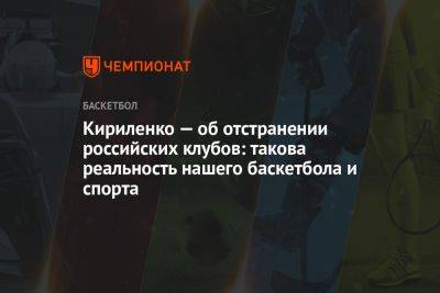 Кириленко — об отстранении российских клубов: такова реальность нашего баскетбола и спорта