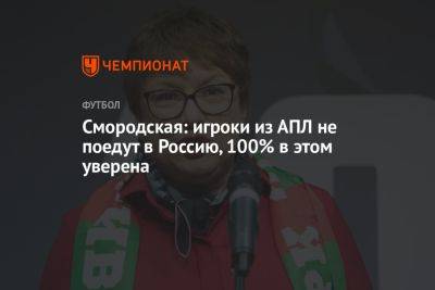 Смородская: игроки из АПЛ не поедут в Россию, 100% в этом уверена