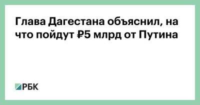 Глава Дагестана объяснил, на что пойдут ₽5 млрд от Путина