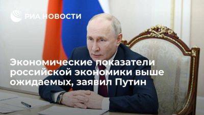 Путин: экономические показатели российской экономики выше ожидаемых, что вселяет надежду