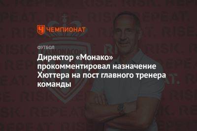 Директор «Монако» прокомментировал назначение Хюттера на пост главного тренера команды