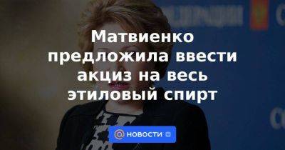Матвиенко предложила ввести акциз на весь этиловый спирт