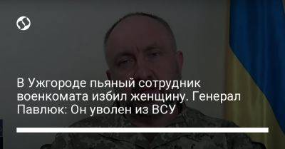 В Ужгороде пьяный сотрудник военкомата избил женщину. Генерал Павлюк: Он уволен из ВСУ