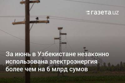 За июнь в Узбекистане незаконно использована электроэнергия более чем на 6 млрд сумов