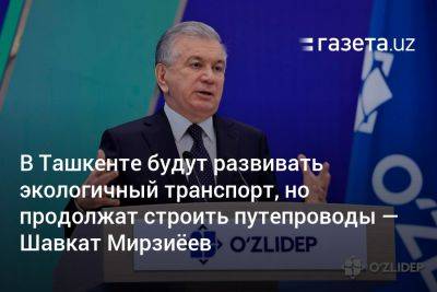 В Ташкенте будут развивать экологичный транспорт, но продолжат строить путепроводы — Мирзиёев