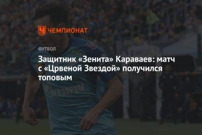 Защитник «Зенита» Караваев: матч с «Црвеной Звездой» получился топовым