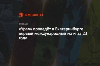 «Урал» проведёт в Екатеринбурге первый международный матч за 23 года
