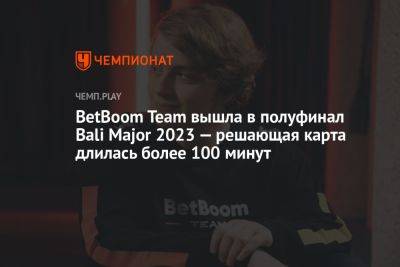 BetBoom Team вышла в полуфинал Bali Major 2023 — решающая карта длилась более 100 минут - championat.com - Китай
