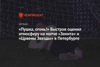 «Пушка, огонь!» Быстров оценил атмосферу на матче «Зенита» и «Црвены Звезды» в Петербурге