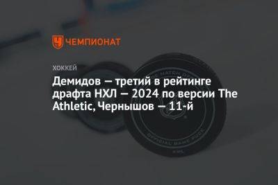 Демидов — третий в рейтинге драфта НХЛ — 2024 по версии The Athletic, Чернышов — 11-й