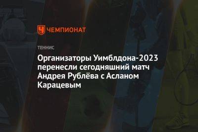 Организаторы Уимблдона-2023 перенесли сегодняшний матч Андрея Рублёва с Асланом Карацевым