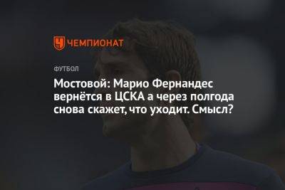 Мостовой: Марио Фернандес вернётся в ЦСКА а через полгода снова скажет, что уходит. Смысл?