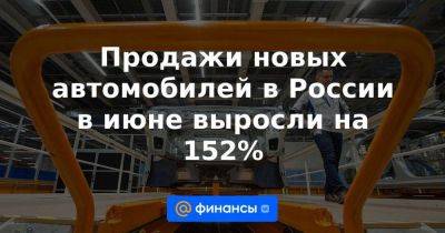 Продажи новых автомобилей в России в июне выросли на 152%